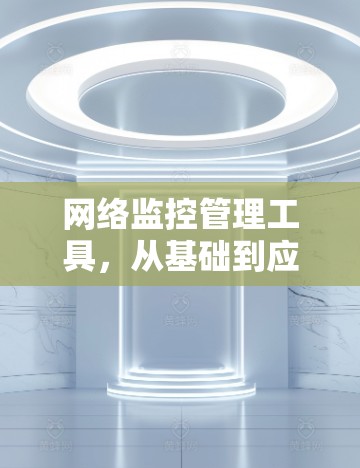 网络监控管理工具,从基础到应用的全面解决方案