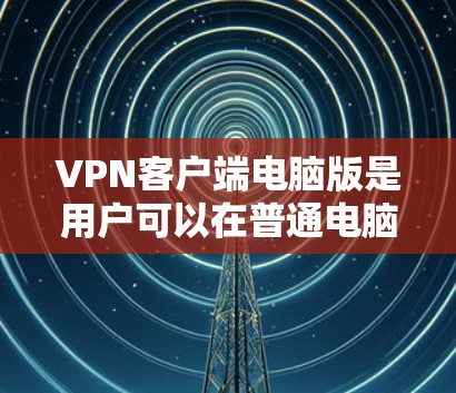 VPN客户端电脑版是用户可以在普通电脑上安装并使用的一种VPN服务。它提供了以下主要功能
