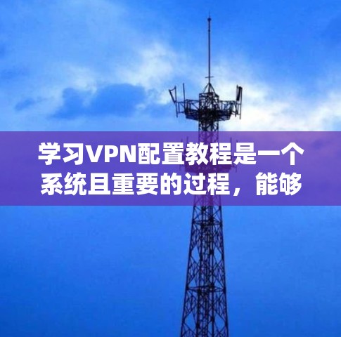 学习VPN配置教程是一个系统且重要的过程，能够帮助你保护数据和网络的安全。以下是一个详细且结构化的步骤指南，帮助你系统地学习和掌握VPN的配置方法