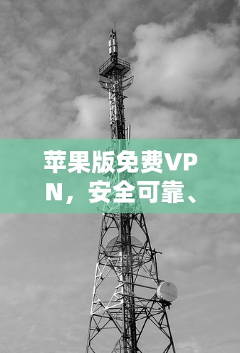 苹果版免费VPN,安全可靠、易用且放心的VPN软件