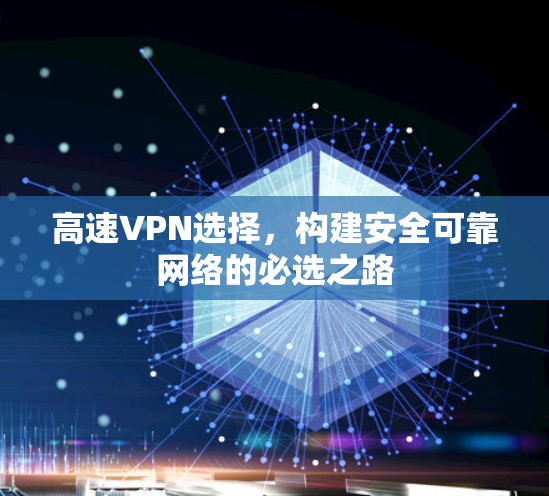 高速VPN选择,构建安全可靠网络的必选之路