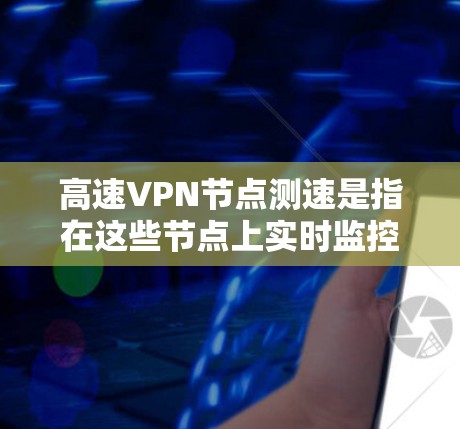 高速VPN节点测速是指在这些节点上实时监控和管理网络流量,确保数据安全和流量可用性。以下是关于高速VPN节点测速的详细分析
