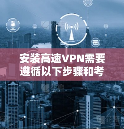 安装高速VPN需要遵循以下步骤和考虑因素,以确保安全可靠