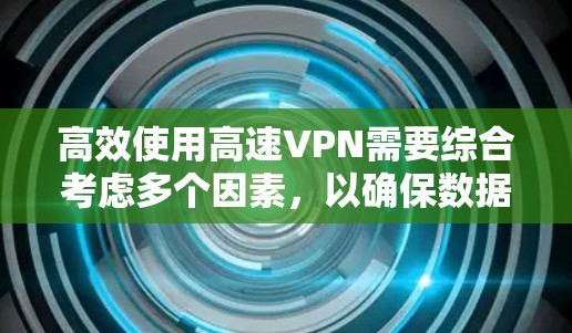 高效使用高速VPN需要综合考虑多个因素，以确保数据的安全性和传输速度。以下是一个结构化的指南，帮助您选择和使用合适的高速VPN