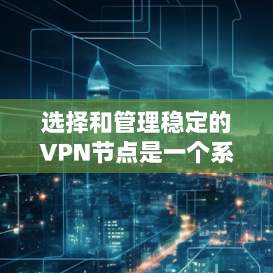 选择和管理稳定的VPN节点是一个系统工程,涉及多个方面。以下是一个详细的步骤指南,帮助您系统化地实现VPN节点选择和管理