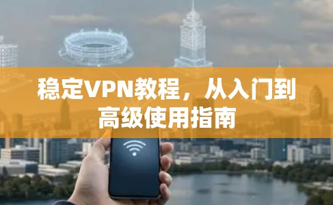 稳定VPN教程,从入门到高级使用指南