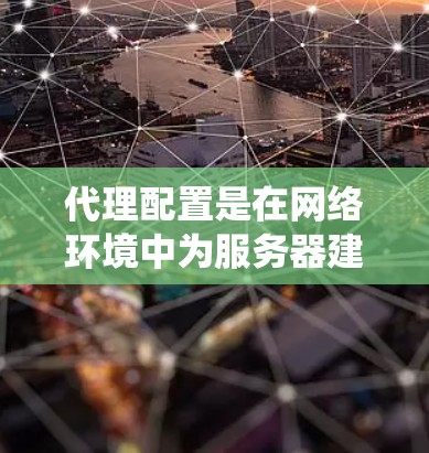 代理配置是在网络环境中为服务器建立代理服务器,使其能够访问远程服务器或外部网络的系统。以下是详细的代理配置教程,涵盖连接配置、服务器配置、流量管理、监控和维护