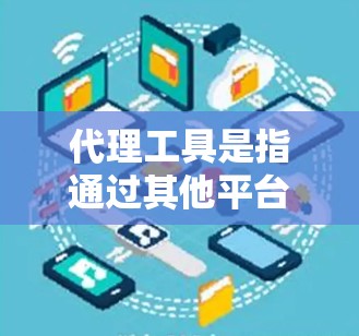 代理工具是指通过其他平台或服务来获取相关服务或数据的工具。以下是一些常见的代理工具及其用途