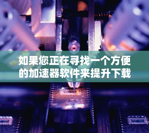 如果您正在寻找一个方便的加速器软件来提升下载速度,以下是一个详细的步骤指南,帮助您顺利完成加速器下载和使用