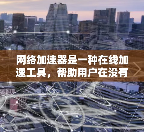 网络加速器是一种在线加速工具,帮助用户在没有下载浏览器或安装软件的情况下,通过网络服务加速访问网页、下载文件或使用移动设备的网络服务。以下是使用网络加速器的步骤和方法