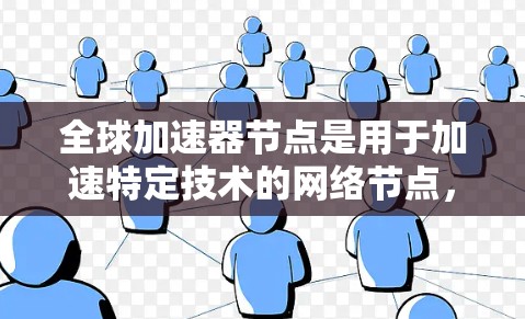 全球加速器节点是用于加速特定技术的网络节点,通常分布在不同的国家和地区。全球加速器网络(GNN)指的是这些加速器节点的网络架构和组织方式。下面将详细介绍全球加速器节点的管理