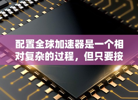 配置全球加速器是一个相对复杂的过程,但只要按照以下步骤进行,可以顺利完成。以下是一个详细的指南,帮助你快速熟悉全球加速器的配置过程