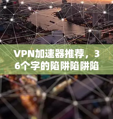 VPN加速器推荐,36个字的陷阱陷阱陷阱