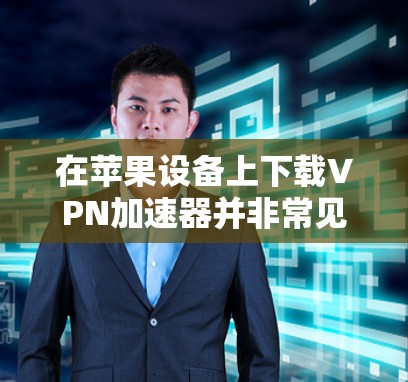在苹果设备上下载VPN加速器并非常见操作,因为苹果的网络应用通常会使用付费订阅服务。不过,如果你希望在苹果设备上尝试使用VPN加速器,可以尝试以下方法