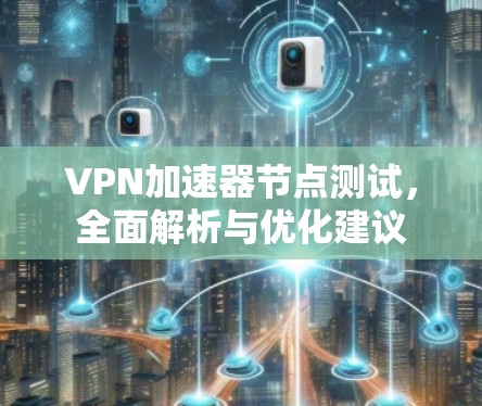 VPN加速器节点测试,全面解析与优化建议 VPN加速器节点测试,全面解析与优化建议