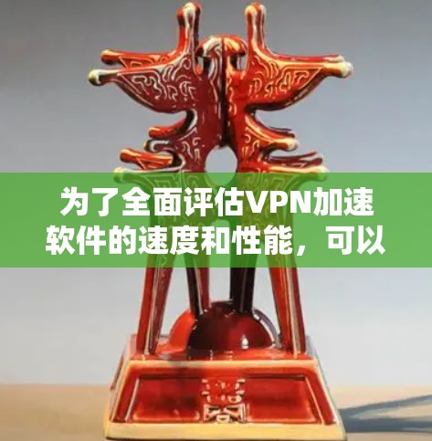 为了全面评估VPN加速软件的速度和性能,可以按照以下步骤进行测试