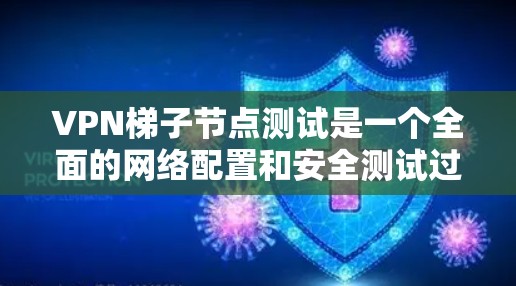 VPN梯子节点测试是一个全面的网络配置和安全测试过程,涉及以下几个关键步骤