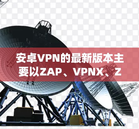 安卓VPN的最新版本主要以ZAP、VPNX、Zap、和VPN4U为主,这些软件各有特色和功能,以下是详细的比较
