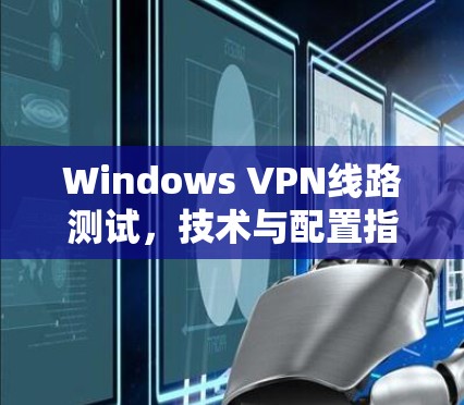 Windows VPN线路测试，技术与配置指南
