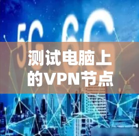 测试电脑上的VPN节点,包括端口和流量,是确保数据安全和网络稳定性的重要步骤。以下是一些步骤和建议,帮助你顺利完成测试
