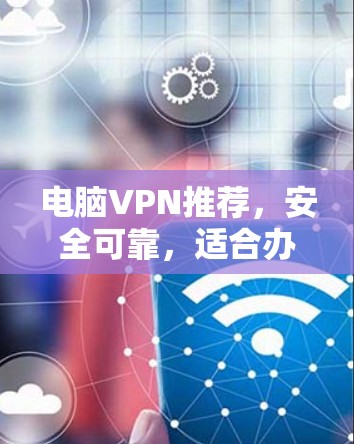 电脑VPN推荐,安全可靠,适合办公办公