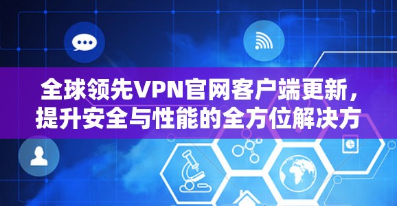 全球领先VPN官网客户端更新,提升安全与性能的全方位解决方案