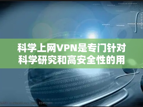 科学上网VPN是专门针对科学研究和高安全性的用户设计的网络服务。以下是对科学上网VPN的详细分析和使用指南