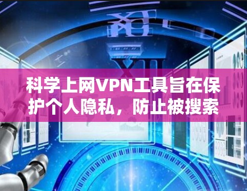 科学上网VPN工具旨在保护个人隐私，防止被搜索引擎或其他平台抓取。以下是几种适合个人和企业用户的选择工具