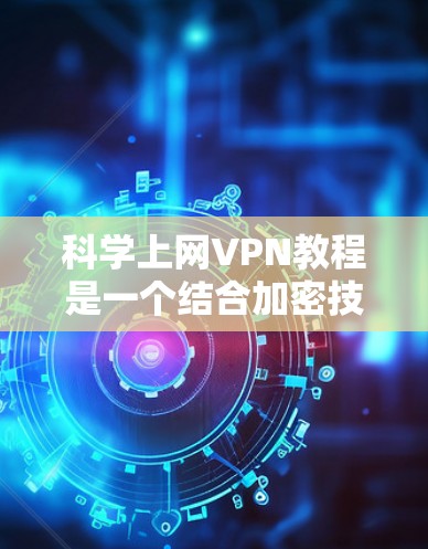 科学上网VPN教程是一个结合加密技术和网络安全的网络服务,旨在为用户提供更安全、更可靠的网络连接。以下是一些详细的步骤和建议,帮助您更好地理解和使用科学上网VPN