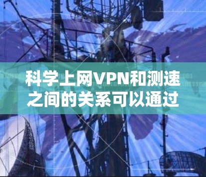 科学上网VPN和测速之间的关系可以通过以下几点进行解释