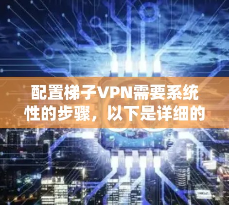配置梯子VPN需要系统性的步骤,以下是详细的指南