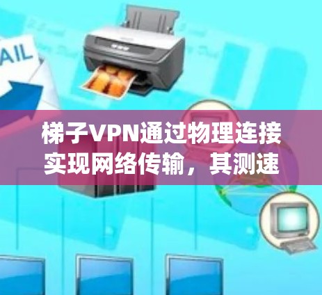 梯子VPN通过物理连接实现网络传输,其测速主要取决于物理连接的速度。通常,物理连接速度较低,约为5-1Mbps,无法提供高速度数据流。以下是详细的步骤和注意事项