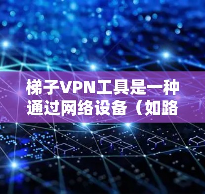 梯子VPN工具是一种通过网络设备(如路由器)连接私有网络的技术,主要用于在本地网络中分发IP地址给设备,同时连接到目标服务器。以下是梯子VPN工具的主要功能和分类