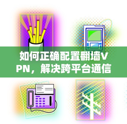 如何正确配置翻墙VPN,解决跨平台通信中的安全难题
