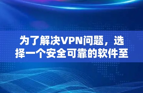 为了解决VPN问题，选择一个安全可靠的软件至关重要。以下是一些综合考虑的因素和推荐列表，帮助你找到最适合你的VPN软件