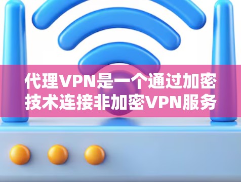 代理VPN是一个通过加密技术连接非加密VPN服务器,允许用户访问高安全性的内容,但不直接访问加密内容。以下是一个有条理的步骤指南,帮助您选择适合自己的代理VPN工具