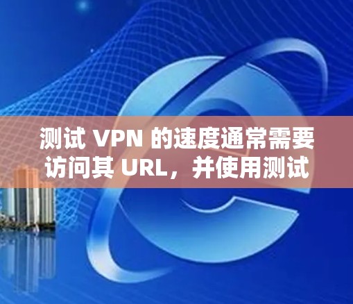 测试 VPN 的速度通常需要访问其 URL,并使用测试工具进行验证。以下是一些步骤和建议,帮助您测试 VPN 的速度