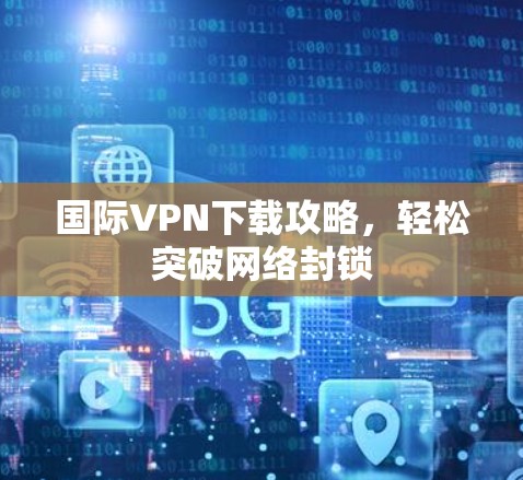 国际VPN下载攻略,轻松突破网络封锁