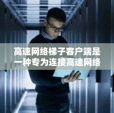 高速网络梯子客户端是一种专为连接高速网络设备设计的软件，旨在提供高效、灵活的网络连接。以下是其关键特点及其应用
