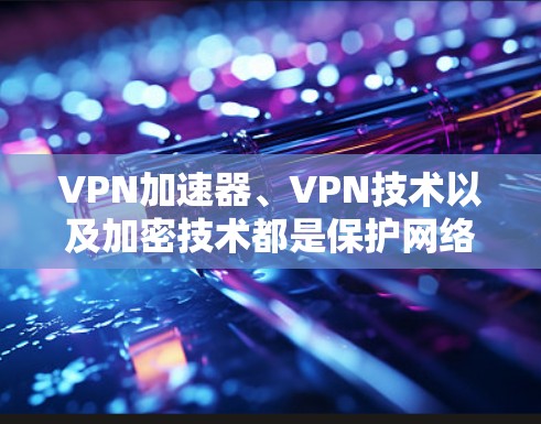 VPN加速器、VPN技术以及加密技术都是保护网络安全和数据安全的重要工具。以下是对这些概念的详细解析