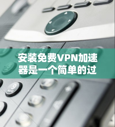 安装免费VPN加速器是一个简单的过程,通常包括以下步骤 安装免费VPN加速器是一个简单的过程,通常包括以下步骤