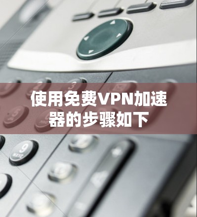 使用免费VPN加速器的步骤如下