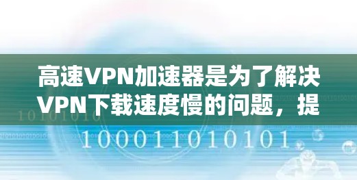 高速VPN加速器是为了解决VPN下载速度慢的问题，提高用户在线体验的重要工具。以下是一些推荐的高速VPN加速器，并根据其特点进行分类和推荐