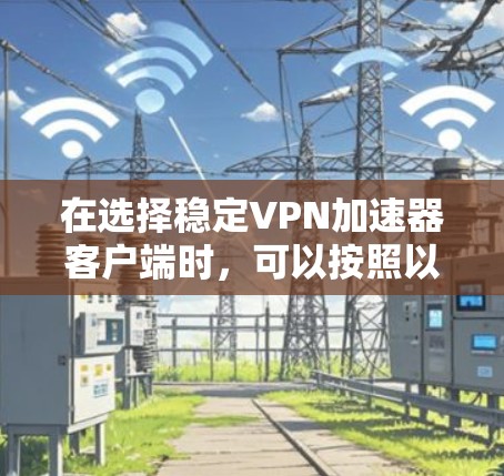 在选择稳定VPN加速器客户端时,可以按照以下步骤进行