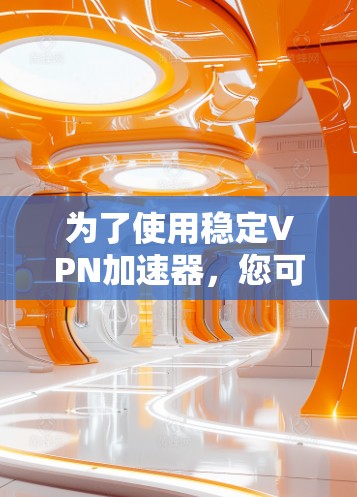 为了使用稳定VPN加速器,您可以按照以下步骤操作