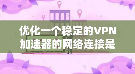 优化一个稳定的VPN加速器的网络连接是确保连接安全和可靠的步骤。以下是一个系统化的优化指南