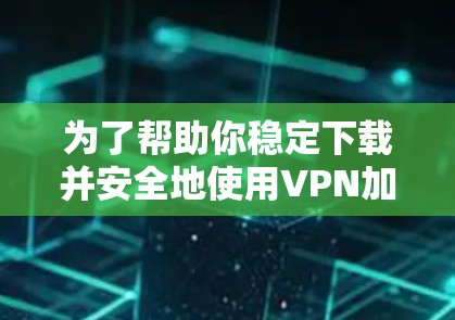 为了帮助你稳定下载并安全地使用VPN加速器,以下是一些推荐的工具和策略,结合了稳定性和安全性