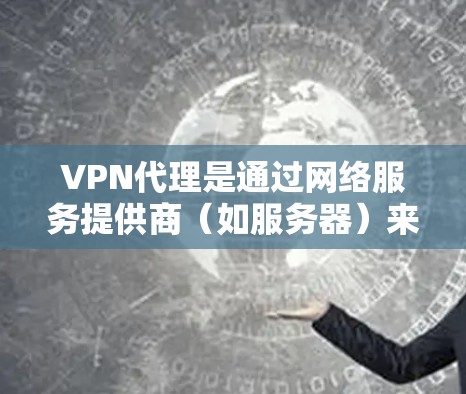 VPN代理是通过网络服务提供商（如服务器）来实现对不同国家互联网的访问。以下是关于VPN代理的详细信息