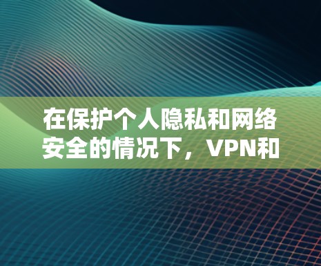在保护个人隐私和网络安全的情况下，VPN和加速工具是非常重要的工具。以下是详细的步骤，帮助您选择和使用VPN和加速工具