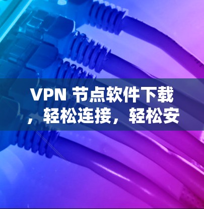 VPN 节点软件下载，轻松连接，轻松安全